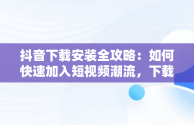 抖音下载安装全攻略：如何快速加入短视频潮流，下载安装抖音极速版最新版本 