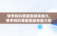 快手和抖音差距越来越大,快手和抖音差距越来越大知乎