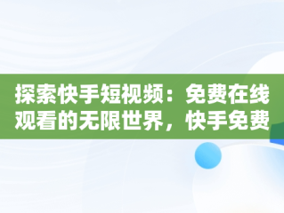 探索快手短视频：免费在线观看的无限世界，快手免费视频高清在线观看 