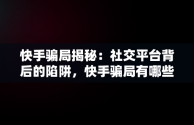 快手骗局揭秘：社交平台背后的陷阱，快手骗局有哪些套路 