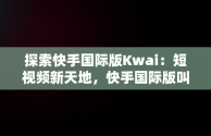 探索快手国际版Kwai：短视频新天地，快手国际版叫啥名 