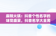 麻辣火锅：抖音个性名字的味觉盛宴，抖音名字大全男麻辣火锅怎么取 