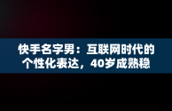 快手名字男：互联网时代的个性化表达，40岁成熟稳重网名男 