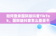 如何登录国际版抖音TikTok，国际版抖音怎么登录不了 