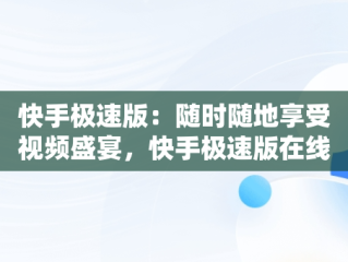快手极速版：随时随地享受视频盛宴，快手极速版在线观看视频怎么关闭 