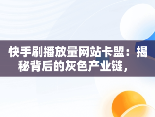 快手刷播放量网站卡盟：揭秘背后的灰色产业链， 