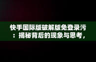 快手国际版破解版免登录污：揭秘背后的现象与思考，快手国际免登陆破破解 