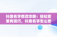 抖音名字修改攻略：轻松变更有技巧，抖音名字怎么修改不了 