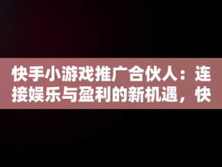 快手小游戏推广合伙人：连接娱乐与盈利的新机遇，快手小游戏推广合伙人是真的吗 