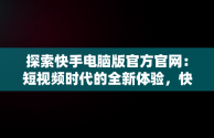 探索快手电脑版官方官网：短视频时代的全新体验，快手电脑版官方官网入口 