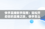 快手直播新手指南：轻松开启你的直播之旅，快手怎么开直播详细教程 