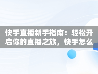 快手直播新手指南：轻松开启你的直播之旅，快手怎么开直播详细教程 