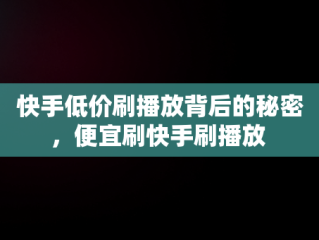 快手低价刷播放背后的秘密，便宜刷快手刷播放 