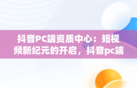 抖音PC端资质中心：短视频新纪元的开启，抖音pc端资质中心开通资质 