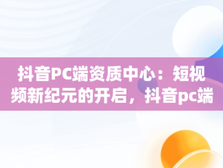 抖音PC端资质中心：短视频新纪元的开启，抖音pc端资质中心开通资质 