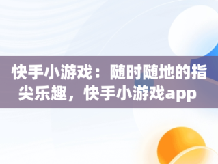 快手小游戏：随时随地的指尖乐趣，快手小游戏app 