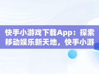 快手小游戏下载App：探索移动娱乐新天地，快手小游戏.apk 