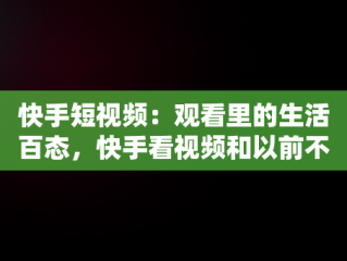 快手短视频：观看里的生活百态，快手看视频和以前不一样了 