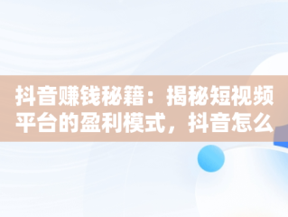 抖音赚钱秘籍：揭秘短视频平台的盈利模式，抖音怎么赚钱呢? 