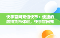 快手官网充值快币：便捷的虚拟货币体验，快手官网充值快币支付宝 