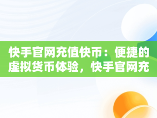 快手官网充值快币：便捷的虚拟货币体验，快手官网充值快币支付宝 