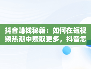 抖音赚钱秘籍：如何在短视频热潮中赚取更多，抖音怎么赚钱更多提现 