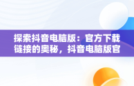 探索抖音电脑版：官方下载链接的奥秘，抖音电脑版官方下载链接怎么下载 