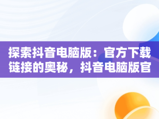 探索抖音电脑版：官方下载链接的奥秘，抖音电脑版官方下载链接怎么下载 