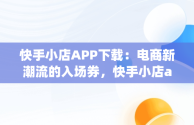 快手小店APP下载：电商新潮流的入场券，快手小店app下载安装怎么下载 