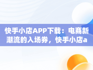 快手小店APP下载：电商新潮流的入场券，快手小店app下载安装怎么下载 