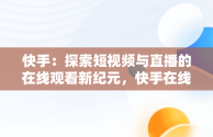 快手：探索短视频与直播的在线观看新纪元，快手在线观看视频才你想关注的 