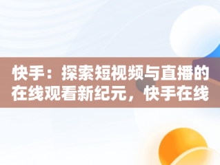 快手：探索短视频与直播的在线观看新纪元，快手在线观看视频才你想关注的 