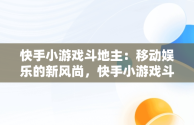 快手小游戏斗地主：移动娱乐的新风尚，快手小游戏斗地主怎么玩 