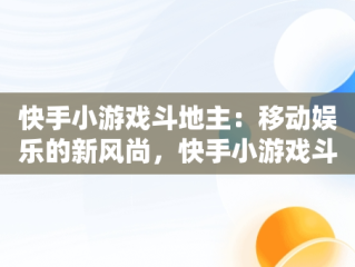 快手小游戏斗地主：移动娱乐的新风尚，快手小游戏斗地主怎么玩 