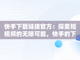 快手下载链接官方：探索短视频的无限可能，快手的下载链接 