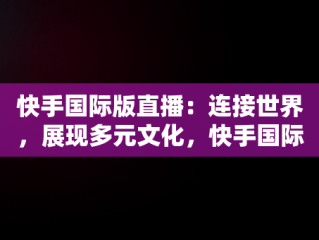 快手国际版直播：连接世界，展现多元文化，快手国际版直播能赚钱吗 