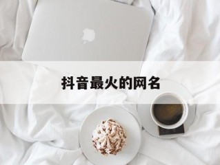 抖音最火的网名名字,抖音最火的网名