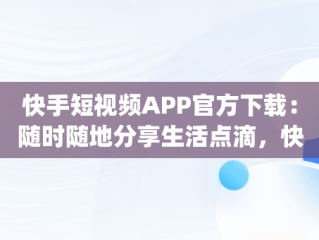 快手短视频APP官方下载：随时随地分享生活点滴，快手短视频app官方下载安装 