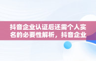 抖音企业认证后还需个人实名的必要性解析，抖音企业认证后还需要个人实名认证吗? 