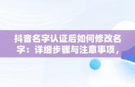 抖音名字认证后如何修改名字：详细步骤与注意事项，抖音名字如何更改认证 