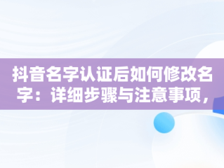 抖音名字认证后如何修改名字：详细步骤与注意事项，抖音名字如何更改认证 