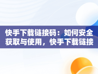快手下载链接码：如何安全获取与使用，快手下载链接码怎么生成 