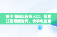 快手电脑版官方入口：探索短视频新世界，快手电脑版官方入口在哪 