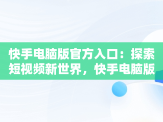 快手电脑版官方入口：探索短视频新世界，快手电脑版官方入口在哪 