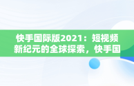 快手国际版2021：短视频新纪元的全球探索，快手国际版2021最新版 