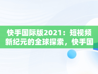 快手国际版2021：短视频新纪元的全球探索，快手国际版2021最新版 