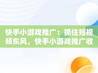 快手小游戏推广：抓住短视频东风，快手小游戏推广收益怎么结算 