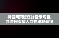 抖音网页版在线登录观看,抖音网页版入口在线观看视频