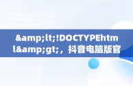 &lt;!DOCTYPEhtml&gt;，抖音电脑版官网打不开怎么回事呢 