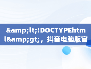 &lt;!DOCTYPEhtml&gt;，抖音电脑版官网打不开怎么回事呢 